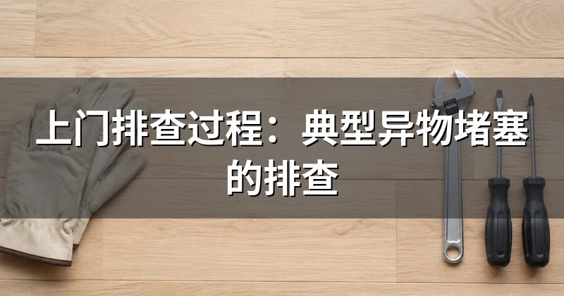 上门排查过程:典型异物堵塞的排查