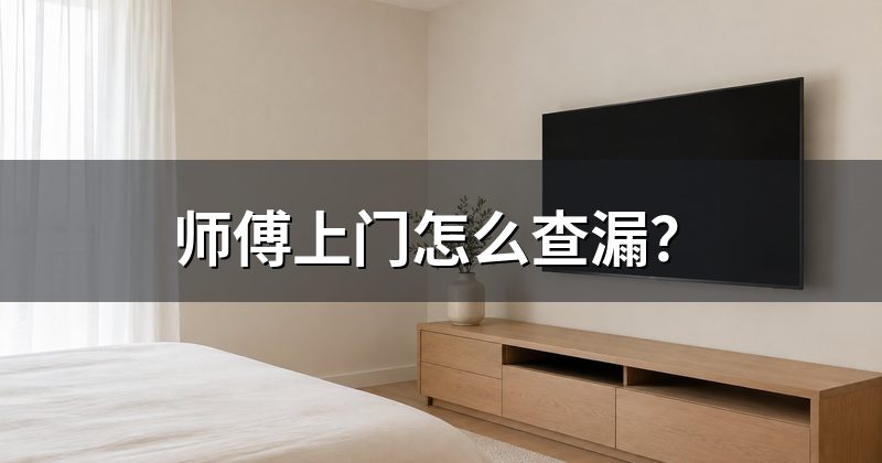 师傅上门怎么查漏?