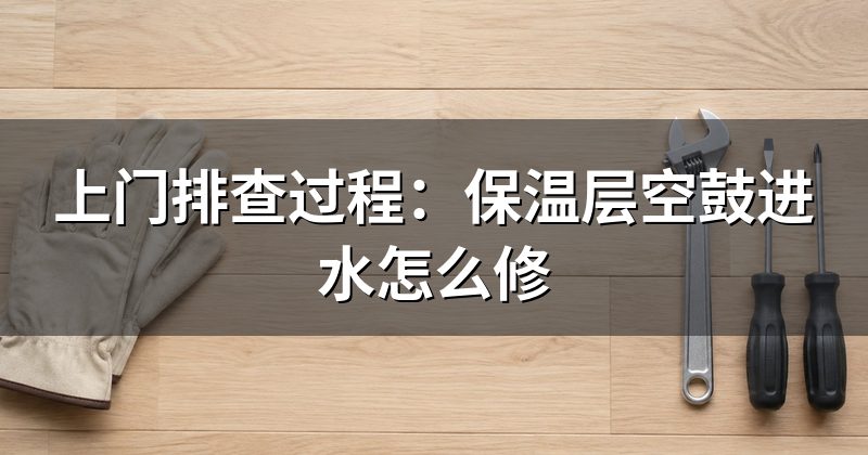 上门排查过程:保温层空鼓进水怎么修
