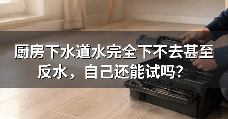 厨房下水道水完全下不去甚至反水,自己还能试吗?