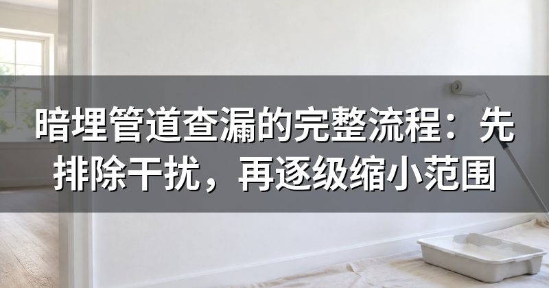 暗埋管道查漏的完整流程:先排除干扰,再逐级缩小范围