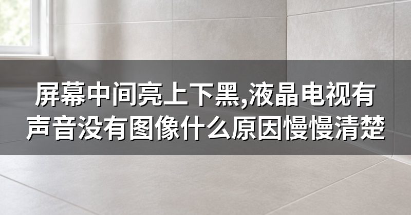 屏幕中间亮上下黑,液晶电视有声音没有图像什么原因慢慢清楚