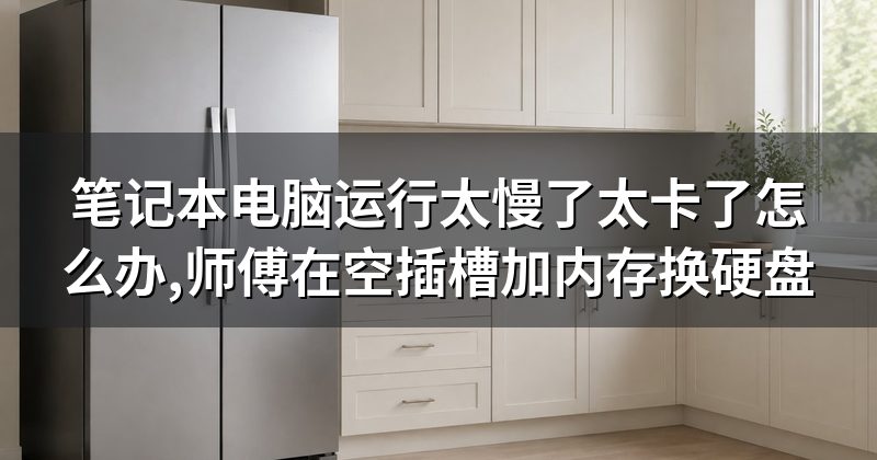 笔记本电脑运行太慢了太卡了怎么办,师傅在空插槽加内存换硬盘