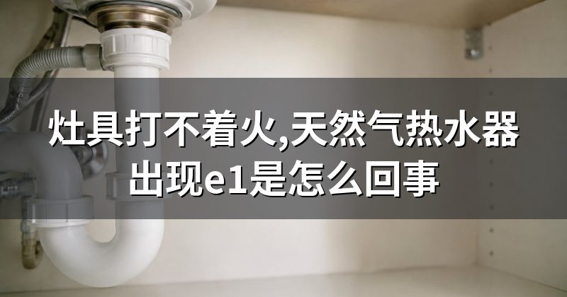 灶具打不着火,天然气热水器出现e1是怎么回事