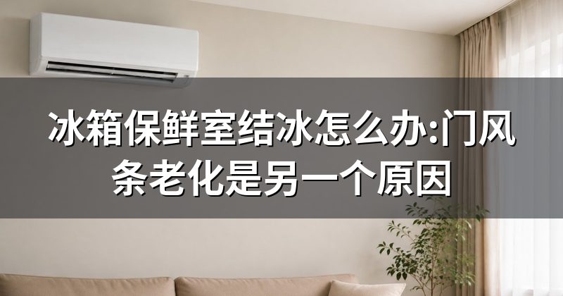 冰箱保鲜室结冰怎么办:门风条老化是另一个原因