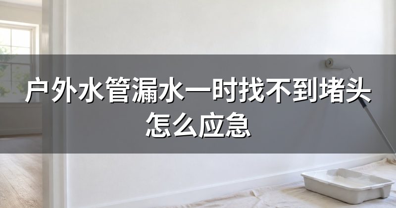 户外水管漏水一时找不到堵头怎么应急