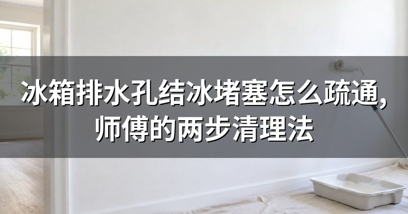 冰箱排水孔结冰堵塞怎么疏通,师傅的两步清理法