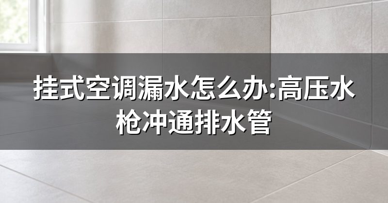 挂式空调漏水怎么办:高压水枪冲通排水管